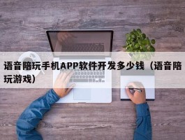 语音陪玩手机APP软件开发多少钱（语音陪玩游戏）