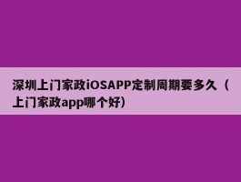 深圳上门家政iOSAPP定制周期要多久（上门家政app哪个好）