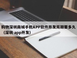 购物深圳商城手机APP软件开发周期要多久（深圳 app开发）