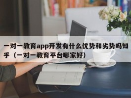 一对一教育app开发有什么优势和劣势吗知乎（一对一教育平台哪家好）