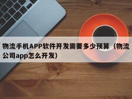 物流手机APP软件开发需要多少预算（物流公司app怎么开发）