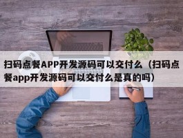 扫码点餐APP开发源码可以交付么（扫码点餐app开发源码可以交付么是真的吗）