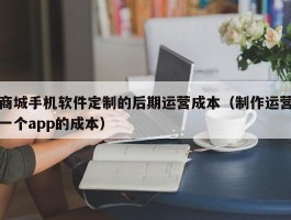 商城手机软件定制的后期运营成本（制作运营一个app的成本）