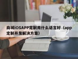商城iOSAPP定制用什么语言好（app定制开发解决方案）