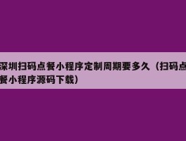 深圳扫码点餐小程序定制周期要多久（扫码点餐小程序源码下载）