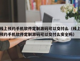 线上预约手机软件定制源码可以交付么（线上预约手机软件定制源码可以交付么安全吗）