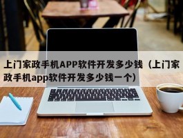 上门家政手机APP软件开发多少钱（上门家政手机app软件开发多少钱一个）