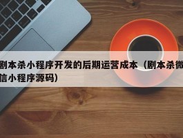 剧本杀小程序开发的后期运营成本（剧本杀微信小程序源码）