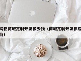 购物商城定制开发多少钱（商城定制开发供应商）