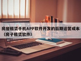 房屋租赁手机APP软件开发的后期运营成本（房子租赁软件）