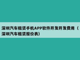 深圳汽车租赁手机APP软件开发开发费用（深圳汽车租赁报价表）