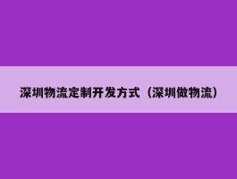 深圳物流定制开发方式（深圳做物流）
