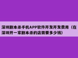 深圳剧本杀手机APP软件开发开发费用（在深圳开一家剧本杀的店需要多少钱）
