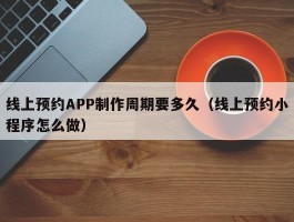 线上预约APP制作周期要多久（线上预约小程序怎么做）