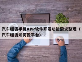 汽车租赁手机APP软件开发功能需求整理（汽车租赁如何做平台）
