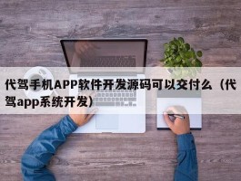 代驾手机APP软件开发源码可以交付么（代驾app系统开发）