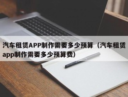 汽车租赁APP制作需要多少预算（汽车租赁app制作需要多少预算费）