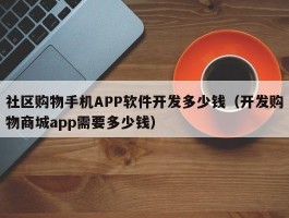 社区购物手机APP软件开发多少钱（开发购物商城app需要多少钱）