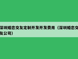 深圳婚恋交友定制开发开发费用（深圳婚恋交友公司）