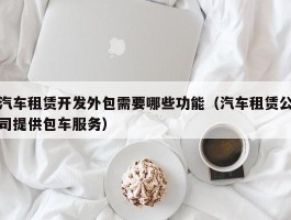 汽车租赁开发外包需要哪些功能（汽车租赁公司提供包车服务）