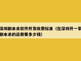 深圳剧本杀软件开发收费标准（在深圳开一家剧本杀的店需要多少钱）