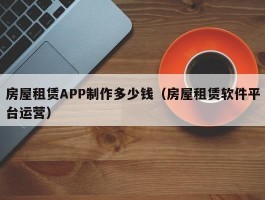 房屋租赁APP制作多少钱（房屋租赁软件平台运营）