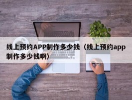 线上预约APP制作多少钱（线上预约app制作多少钱啊）