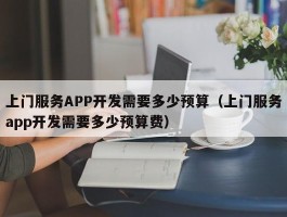 上门服务APP开发需要多少预算（上门服务app开发需要多少预算费）