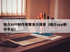 婚介APP制作需要多少预算（婚介app制作平台）