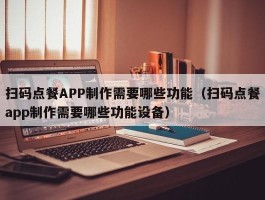 扫码点餐APP制作需要哪些功能（扫码点餐app制作需要哪些功能设备）