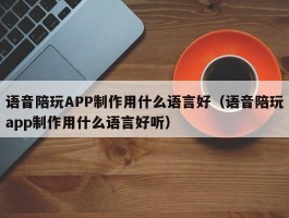 语音陪玩APP制作用什么语言好（语音陪玩app制作用什么语言好听）
