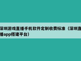 深圳游戏直播手机软件定制收费标准（深圳直播app搭建平台）