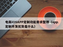 电商iOSAPP定制功能需求整理（app定制开发优势是什么）