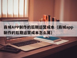 商城APP制作的后期运营成本（商城app制作的后期运营成本怎么算）