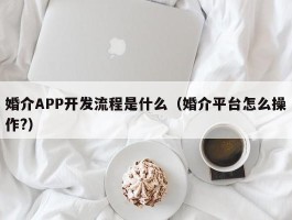 婚介APP开发流程是什么（婚介平台怎么操作?）
