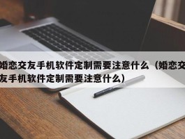 婚恋交友手机软件定制需要注意什么（婚恋交友手机软件定制需要注意什么）