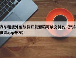 汽车租赁外包软件开发源码可以交付么（汽车租赁app开发）