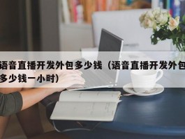 语音直播开发外包多少钱（语音直播开发外包多少钱一小时）