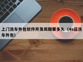上门洗车外包软件开发周期要多久（4s店洗车外包）