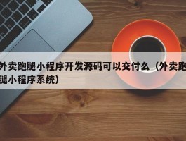 外卖跑腿小程序开发源码可以交付么（外卖跑腿小程序系统）