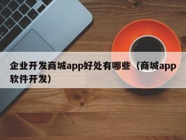 企业开发商城app好处有哪些（商城app软件开发）