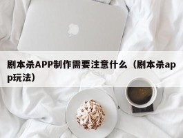 剧本杀APP制作需要注意什么（剧本杀app玩法）
