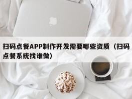 扫码点餐APP制作开发需要哪些资质（扫码点餐系统找谁做）