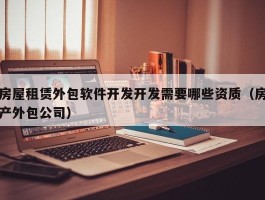 房屋租赁外包软件开发开发需要哪些资质（房产外包公司）