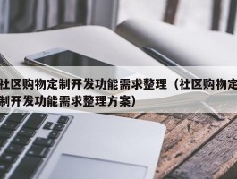 社区购物定制开发功能需求整理（社区购物定制开发功能需求整理方案）