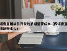 语音直播软件开发的后期运营成本（做语音直播能赚多少）