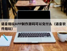 语音陪玩APP制作源码可以交付么（语音软件陪玩）