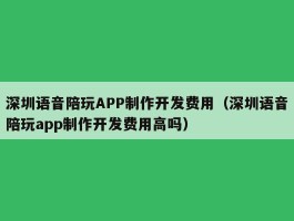 深圳语音陪玩APP制作开发费用（深圳语音陪玩app制作开发费用高吗）