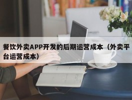 餐饮外卖APP开发的后期运营成本（外卖平台运营成本）