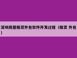 深圳房屋租赁外包软件开发过程（租赁 外包）